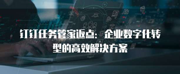 钉钉任务管家返点:企业数字化转型的高效解决方案