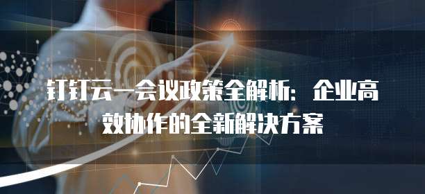 钉钉云一会议政策全解析:企业高效协作的全新解决方案