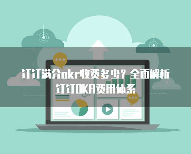 钉钉满分okr收费多少?全面解析钉钉OKR费用体系