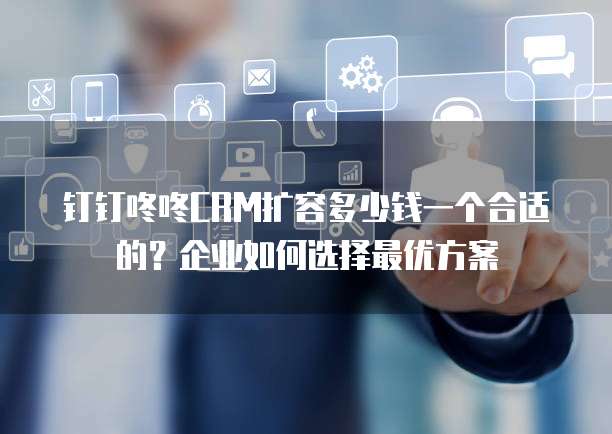 钉钉咚咚CRM扩容多少钱一个合适的?企业如何选择最优方案