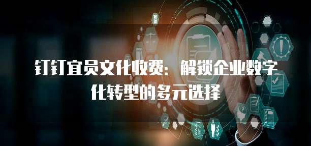 钉钉宜员文化收费:解锁企业数字化转型的多元选择
