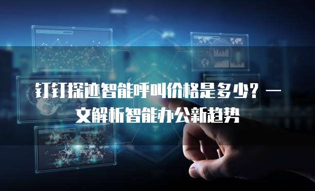 钉钉探迹智能呼叫价格是多少?一文解析智能办公新趋势