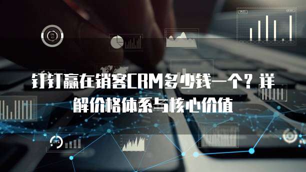 钉钉赢在销客CRM多少钱一个?详解价格体系与核心价值