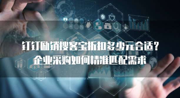 钉钉励销搜客宝折扣多少元合适?企业采购如何精准匹配需求