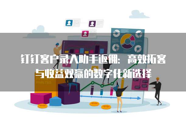 钉钉客户录入助手返佣:高效拓客与收益双赢的数字化新选择