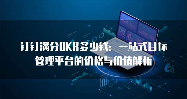 钉钉满分OKR多少钱:一站式目标管理平台的价格与价值解析