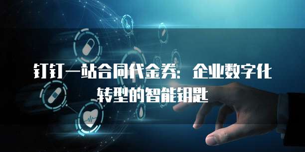 钉钉一站合同代金券:企业数字化转型的智能钥匙