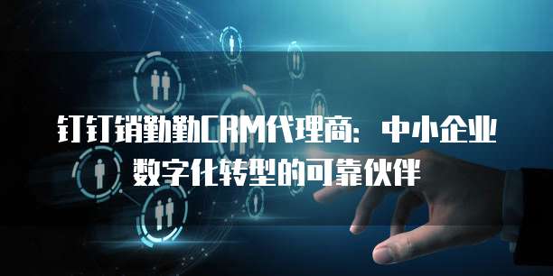 钉钉销勤勤CRM代理商:中小企业数字化转型的可靠伙伴