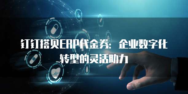 钉钉搭贝ERP代金券:企业数字化转型的灵活助力