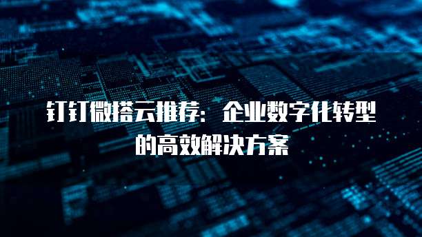 钉钉微搭云推荐:企业数字化转型的高效解决方案