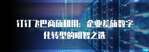 钉钉飞巴商旅租用:企业差旅数字化转型的明智之选