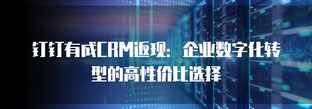 钉钉有成CRM返现:企业数字化转型的高性价比选择