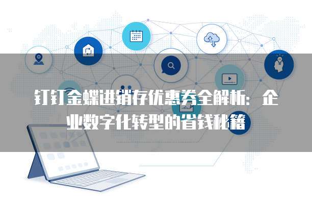 钉钉金蝶进销存优惠券全解析:企业数字化转型的省钱秘籍