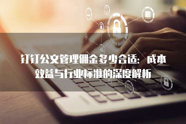 钉钉公文管理佣金多少合适:成本效益与行业标准的深度解析
