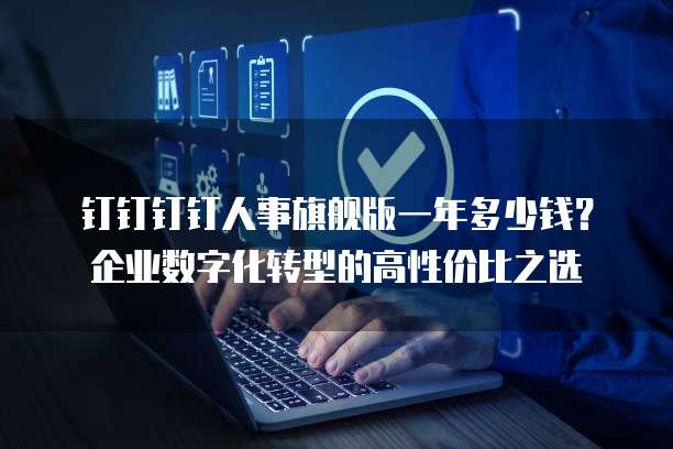 钉钉钉钉人事旗舰版一年多少钱?企业数字化转型的高性价比之选