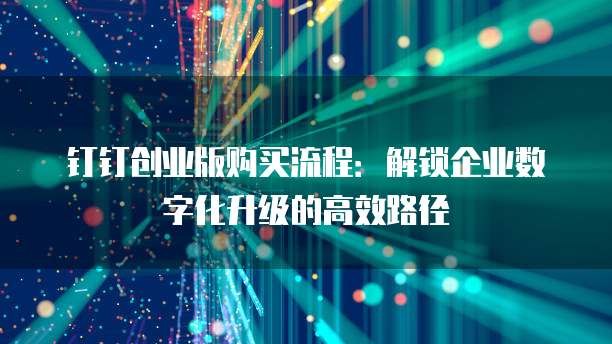 钉钉创业版购买流程:解锁企业数字化升级的高效路径