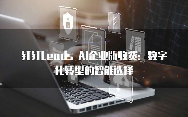 钉钉Leads AI企业版收费：数字化转型的智能选择