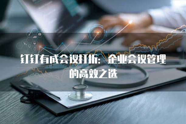 钉钉有成会议打折:企业会议管理的高效之选