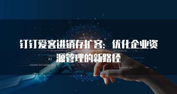 钉钉爱客进销存扩容:优化企业资源管理的新路径