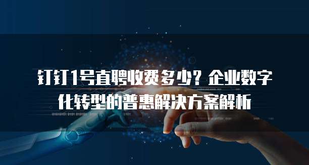 钉钉1号直聘收费多少?企业数字化转型的普惠解决方案解析