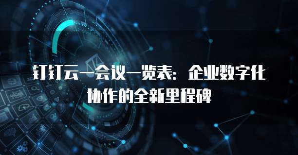 钉钉云一会议一览表:企业数字化协作的全新里程碑