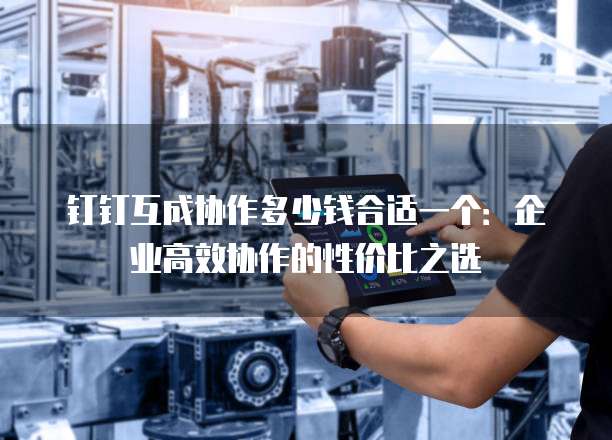 钉钉互成协作多少钱合适一个:企业高效协作的性价比之选