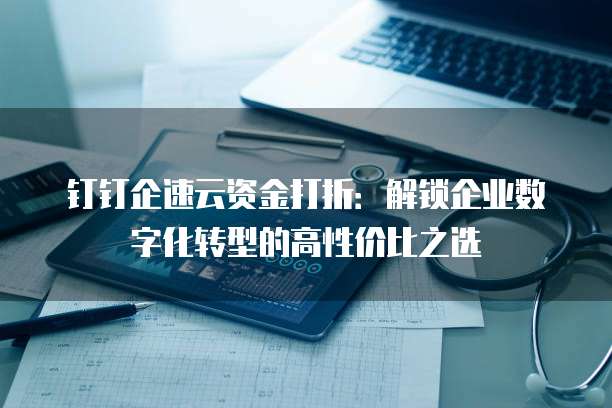 钉钉企速云资金打折:解锁企业数字化转型的高性价比之选