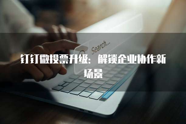 钉钉微投票升级：解锁企业协作新场景