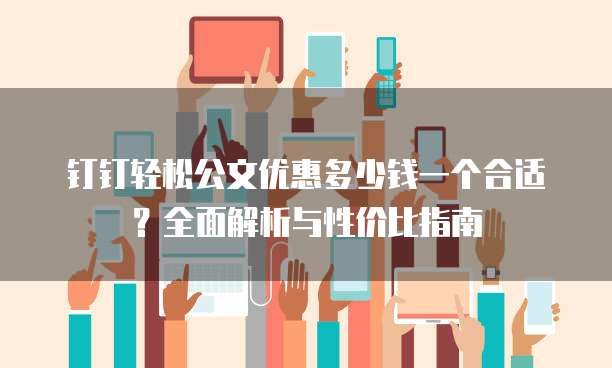 钉钉轻松公文优惠多少钱一个合适?全面解析与性价比指南