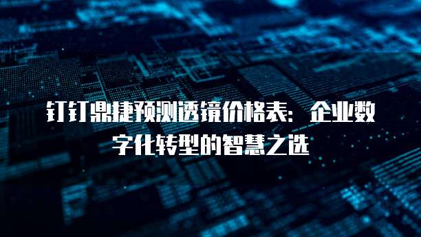 钉钉鼎捷预测透镜价格表:企业数字化转型的智慧之选