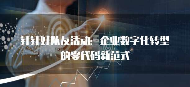 钉钉好队友活动:企业数字化转型的零代码新范式