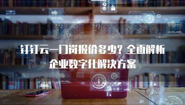 钉钉云一门岗报价多少?全面解析企业数字化解决方案
