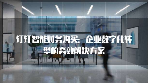 钉钉智能财务购买:企业数字化转型的高效解决方案