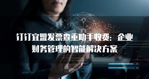 钉钉宜盟发票查重助手收费:企业财务管理的智能解决方案