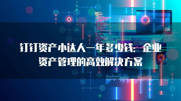 钉钉资产小达人一年多少钱:企业资产管理的高效解决方案