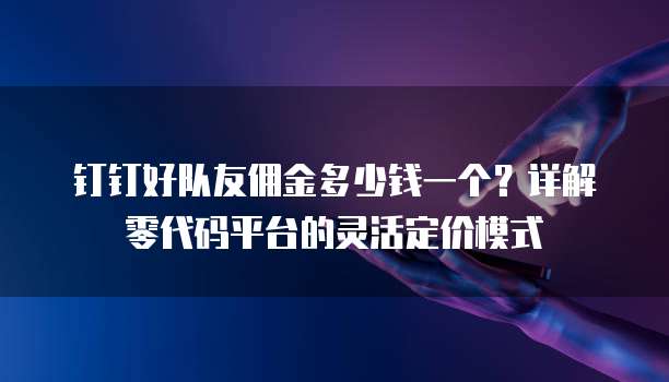 钉钉好队友佣金多少钱一个?详解零代码平台的灵活定价模式