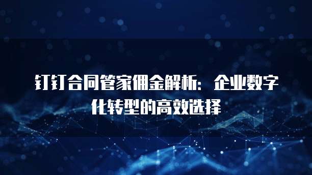 钉钉合同管家佣金解析：企业数字化转型的高效选择