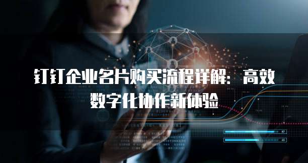 钉钉企业名片购买流程详解:高效数字化协作新体验