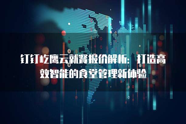 钉钉屹鹰云就餐报价解析:打造高效智能的食堂管理新体验