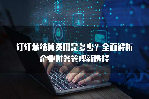 钉钉慧结算费用是多少?全面解析企业财务管理新选择