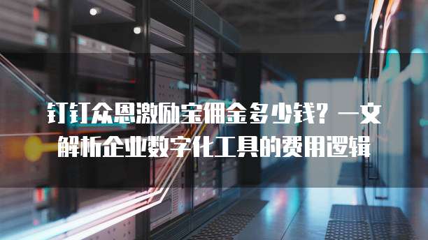 钉钉众恩激励宝佣金多少钱?一文解析企业数字化工具的费用逻辑