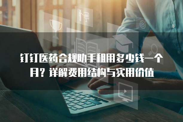 钉钉医药合规助手租用多少钱一个月？详解费用结构与实用价值