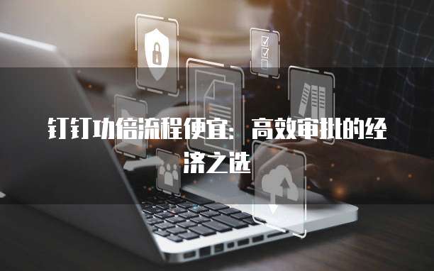 钉钉功倍流程便宜:高效审批的经济之选