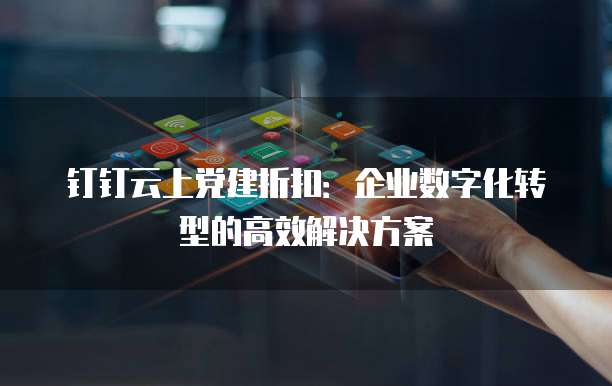 钉钉云上党建折扣:企业数字化转型的高效解决方案