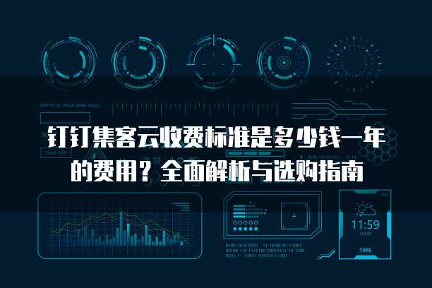 钉钉集客云收费标准是多少钱一年的费用？全面解析与选购指南