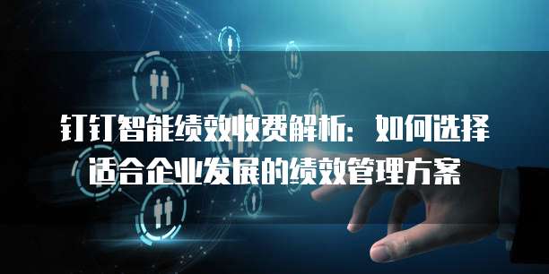钉钉智能绩效收费解析:如何选择适合企业发展的绩效管理方案