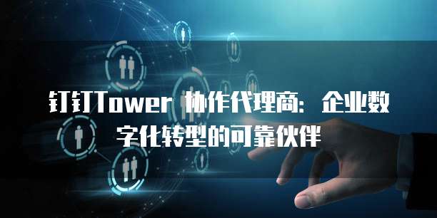 钉钉Tower 协作代理商:企业数字化转型的可靠伙伴