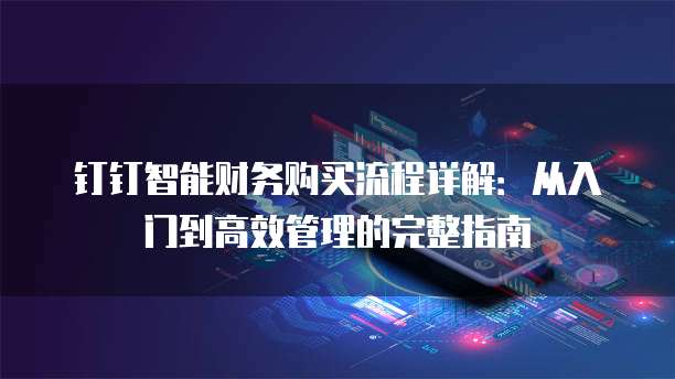 钉钉智能财务购买流程详解:从入门到高效管理的完整指南