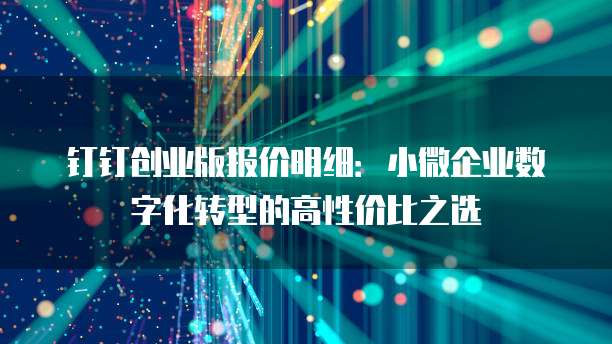 钉钉创业版报价明细:小微企业数字化转型的高性价比之选