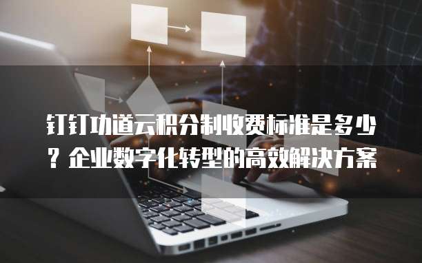 钉钉功道云积分制收费标准是多少?企业数字化转型的高效解决方案
